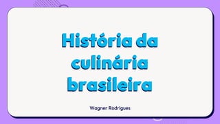 História da
culinária
brasileira
Wagner Rodrigues
 