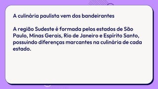 A culinária paulista vem dos bandeirantes
A região Sudeste é formada pelos estados de São
Paulo, Minas Gerais, Rio de Janeiro e Espírito Santo,
possuindo diferenças marcantes na culinária de cada
estado.
 