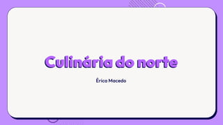 Culinária do norte
Érica Macedo
 