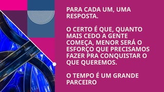 PARA CADA UM, UMA
RESPOSTA.
O CERTO É QUE, QUANTO
MAIS CEDO A GENTE
COMEÇA, MENOR SERÁ O
ESFORÇO QUE PRECISAMOS
FAZER PRA CONQUISTAR O
QUE QUEREMOS.
O TEMPO É UM GRANDE
PARCEIRO
 