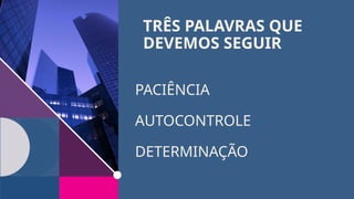 TRÊS PALAVRAS QUE
DEVEMOS SEGUIR
PACIÊNCIA
AUTOCONTROLE
DETERMINAÇÃO
 