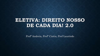 ELETIVA: DIREITO NOSSO
DE CADA DIA! 2.0
Profª Andreia, Profª Cintia, Prof Laurindo
 