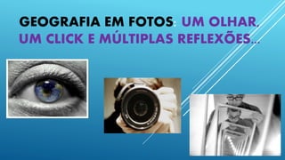 GEOGRAFIA EM FOTOS: UM OLHAR,
UM CLICK E MÚLTIPLAS REFLEXÕES...
 