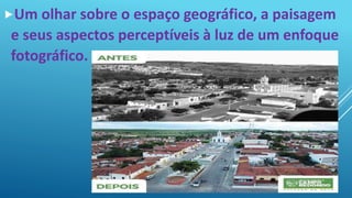 Um olhar sobre o espaço geográfico, a paisagem
e seus aspectos perceptíveis à luz de um enfoque
fotográfico.
 