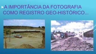 A IMPORTÂNCIA DA FOTOGRAFIA
COMO REGISTRO GEO-HISTÓRICO...
 