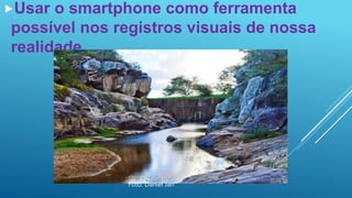 Usar o smartphone como ferramenta
possível nos registros visuais de nossa
realidade.
Foto: Daniel Jan
 