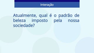 Atualmente, qual é o padrão de
beleza imposto pela nossa
sociedade?
Interação
 