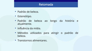 • Padrão de beleza.
• Estereótipo.
• Padrão de beleza ao longo da história e
atualmente.
• Influência da mídia.
• Métodos utilizados para atingir o padrão de
beleza.
• Transtornos alimentares.
Retomada
 