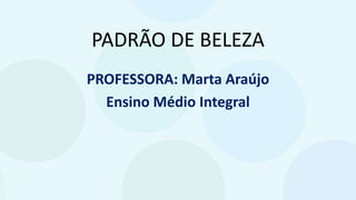 PADRÃO DE BELEZA
PROFESSORA: Marta Araújo
Ensino Médio Integral
 