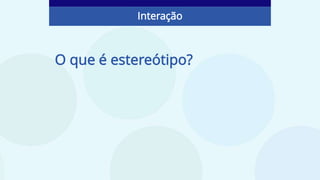 O que é estereótipo?
Interação
 