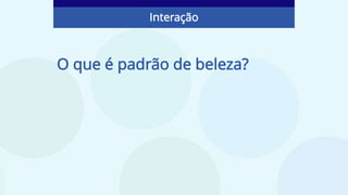O que é padrão de beleza?
Interação
 