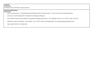 Avaliação:
CONCLUIR
Avaliação das ações realizadas ao longo do processo.
Referências Bibliográficas:
CONCLUIR
http://www.sbem.com.br – Sociedade Brasileira de Matemática. https://novaescola.org.br – Nova escola. Games-na-aula-de-matemática.
Gelson Iezzi, Carlos Murakami 2013 Fundamentos de Matemática Elementar.
Base Nacional Comum Curricular (BNCC) Documento homologado pela Portaria n° 1.570, publicada no D.O.U. de 21/12/2017, Seção 1, Pág. 146.
Matemática Contexto e Aplicações - Ensino Médio - Ano - Ed. 2011. Dante, Luiz Roberto https://www.cangurudematematicabrasil.com.br
https://impa.br/ http://www.obmep.org.br
 