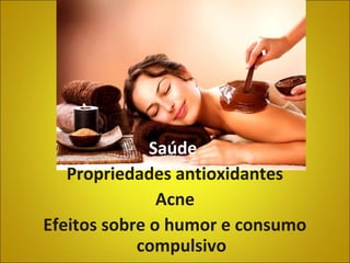 Saúde
Propriedades antioxidantes
Acne
Efeitos sobre o humor e consumo
compulsivo
 