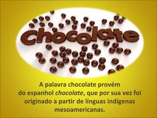 A palavra chocolate provém
do espanhol chocolate, que por sua vez foi
originado a partir de línguas indígenas
mesoamericanas.
 