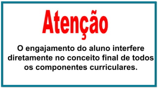 O engajamento do aluno interfere
diretamente no conceito final de todos
os componentes curriculares.
 