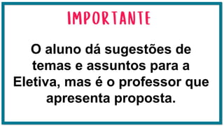 O aluno dá sugestões de
temas e assuntos para a
Eletiva, mas é o professor que
apresenta proposta.
 