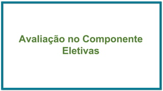 Avaliação no Componente
Eletivas
 