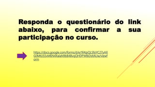 Responda o questionário do link
abaixo, para confirmar a sua
participação no curso.
https://docs.google.com/forms/d/e/1FAIpQLSfsiYC27yAX
G0MtUS5vM6N4XalaN9bB4BvqQHDPWBiDsltAUw/viewf
orm
 