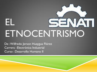 EL
ETNOCENTRISMO
De :Wilfredo Jerson Huaygua Flórez
Carrera : Electrónica Industrial
Curso : Desarrollo Humano II
 