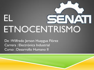 EL
ETNOCENTRISMO
De :Wilfredo Jerson Huaygua Flórez
Carrera : Electrónica Industrial
Curso : Desarrollo Humano II
 