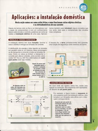 APLICAÇÕES

Apli(a~ÕfS: a instala~ão doméstica
Nesta se~ão vamos ver como estão feitos e como funcionam vários objetos eletricos
e os eletrodomésticos de uso corrente
Depois de termos visto os fios e os interruptores (ver
a seção de componentes) e com um conhecimento
básico sobre tensão e corrente, podemos ver como se
realiza a instalação eletrica de uma casa. Aprovei-

tamos também para introduzir alguns conceitos que
nos serão úteis para a compreensão dos circuitos
mais complexos.

PARALELO: TENSÃO CONSTANTE

o

A instalação eletrica tem duas funções: iluminar a
casa e distribuir energia às tomadas de corrente.

terceiro fio, o terra (amarelo/verde) tem somente
uma função de segurança como veremos em breve.

A distribuição de energia é feita ligando as tomadas
em paralelo entre si: os mesmos cabos encarregamse de transportar a corrente a todas as tomadas da
casa. Como os cabos se limitam a transportar a
corrente sem alterar a tensão, entre os dois cabos
existe 127 Vca ou 220 Vca (alternados) em qualquer ponto onde seja medida.

I
Interruptor
geral

Depois de passar pelo
interruptor geral, a
corrente é conduzida
em paralelo a todas
as tomadas da casa.
Nos extremos de
cada tomada existe a
mesma tensão (127 V
ou 220 V).

'Ill
'~':':::
II!t m t m j f
I

Tomada

220~-"

v-~

Terra

..•

Tomada

...,.... I
__
--,..--'
I
•••
I

- - --

I

Ponto de ligação

LIGA ÕES ENTRE OS FIOS

/
As ligações entre os
cabos são indicadas nos
esquemas elétricos com
um ponto preto.

Interruptor
geral/são

No local onde são ligados vários fios, existe uma
. ligação ou conecção. Nos esquemas vem representado através de um ponto preto.

Os fios
unidos

Ao resto
da instalação

.. --~~.-~~--------------~~
220~

~.-~+."

.-

+-~

Os fios
não se tocam
Interruptor
da luz
Tomada
Lãmpada

Por exemplo, a figura mostra o esquema de
uma pequena parte da instalação elétrica: uma
tomada e um lâmpada, esta última com o interruptor correspondente.
Esquema de uma parte da
instalaçã;
elétrica de uma
casa: dos dois fios
principais saem os cabos
para as tomadas e os para
as lâmpadas. O fio do
terra chega também aos
suportes das lâmpadas,
ainda que não apareça no
esquema.
lIeÃo

1
1

 