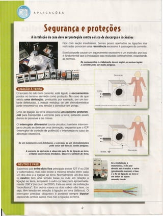 APLICAÇÕES

..- __

..L.

.__ .__ .

..

SfCJuran~a f protf~õfS
.Ainstala~ão da casa deve ser protegida contra o risco de descargas e incêndios
Fios com seção insuficiente, bornes pouco apertados ou ligações mal
realizadas provocam uma resistência excessiva à passagem da corrente.
Este fato pode causar um aquecimento excessivo e um incêndio: por isso
é fundamental que a instalação seja realizada corretamente, respeitando
as normas.
Os componentes e o fabricante devem seguir as normas legais:
corrente pode ser muito perigosa.

a

o terceiro fio não tem corrente: está ligado a escoamentos
postos no terreno servindo como proteção. No caso de que
exista uma derivação, produzida, por exemplo, por um isolante defeituoso, a massa metálica de um eletrodoméstico
pode encontrar-se sob tensão e constituir um perigo.

220V-·::iJ
Corrente passando através de um corpo para a terra -.-

•

o

fio de ligação ao terra proporciona um caminho preferencial para transportar a corrente para a terra, evitando assim
danos às pessoas e às coisas.

o

interruptor diferencial (corta-circuitos) também interrompe o circuito se detectar uma derivação, enquanto que o ICP
(interruptor de controle de potência) o interrompe no caso de
absorção excessiva.

Se um isolamento

está defeituoso, a carcassa de um eletrodoméstico
pode estar sob tensão, sendo perigoso.

A corrente de derivação é absorvida pelo fio de ligação ao terra,
evitando assim riscos imediatos. Observe o símbolo de Terra.

Se a instalação é
monofásica, o fio azul
deveria ser o neutro, o outro
(geralmente marrom) a fase,
e o fio de ligação ao terra é
em todos os casos
amarelo/verde.

NEUTRO E FASE
Sabemos que entre dois fios principais existe 127 V ou 220
V (alternados), mas não existe a mesma tensão entre cada
um dos dois e a ligação ao terra. Normalmente um dos dois
(o neutro) tem uma tensão baixa ou nula em relação a
ligação ao terra, enquanto o outro (a fase) tem aproximadamente 200 V (no caso de 220V). Fala-se então da instalação
"monofásica". Em outros casos os dois cabos são fase, ou
seja, têm tensão em relação à ligação ao terra (bifásica). O
interruptor principal (disjuntor) é portanto sempre bipolar
separando ambos cabos mas não a ligação ao terra.
-~&''''''

2

",,~~-:k-:"L

•.

"-'-'-:.' ~

-~~~

-

_-tfto~'~'~"

.,..

=

 