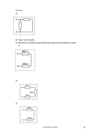 Eletricidade
6)
2. Faça o que se pede.
a) Determine a resistência equivalente das seguintes associações em série.
1)
2)
3)
Associação de resistores 73
 