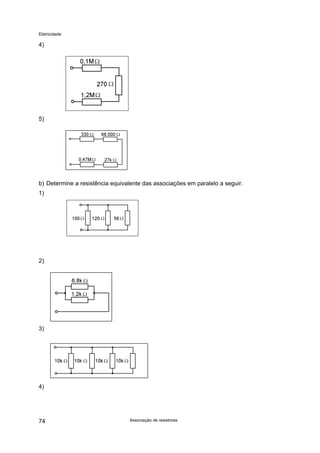 Eletricidade
4)
5)
b) Determine a resistência equivalente das associações em paralelo a seguir.
1)
2)
3)
4)
Associação de resistores74
 