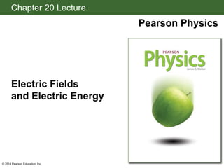 Chapter 20 Lecture
Pearson Physics
Electric Fields
and Electric Energy
© 2014 Pearson Education, Inc.
 
