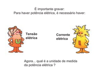 É importante gravar:
Para haver potência elétrica, é necessário haver:
Tensão
elétrica
Corrente
elétrica
Agora... qual é a unidade de medida
da potência elétrica ?
 