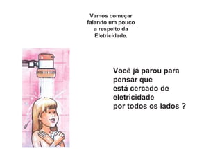 Vamos começar
falando um pouco
a respeito da
Eletricidade.
Você já parou para
pensar que
está cercado de
eletricidade
por todos os lados ?
 