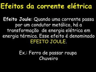 Efeitos da corrente elétrica Efeito Joule : Quando uma corrente passa por um condutor metálico, há a transformação  de energia elétrica em energia térmica. Esse efeito é denominado  EFEITO JOULE . Ex.: Ferro de passar roupa  Chuveiro 