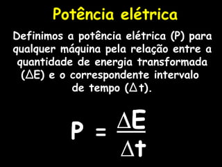 Potência elétrica Definimos a potência elétrica (P) para qualquer máquina pela relação entre a quantidade de energia transformada ( ∆ E) e o correspondente intervalo  de tempo ( ∆   t). 