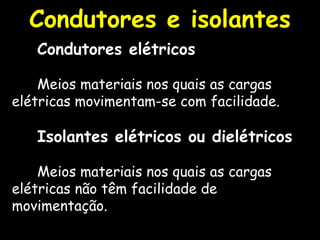 Condutores elétricos Meios materiais nos quais as cargas elétricas movimentam-se com facilidade. Isolantes elétricos ou dielétricos Meios materiais nos quais as cargas elétricas não têm facilidade de movimentação. Condutores e isolantes 