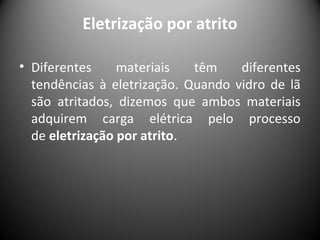 Eletrização por atrito
• Diferentes materiais têm diferentes
tendências à eletrização. Quando vidro de lã
são atritados, dizemos que ambos materiais
adquirem carga elétrica pelo processo
de eletrização por atrito.
 