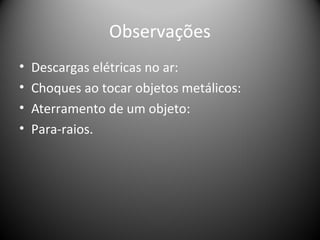 Observações
• Descargas elétricas no ar:
• Choques ao tocar objetos metálicos:
• Aterramento de um objeto:
• Para-raios.
 