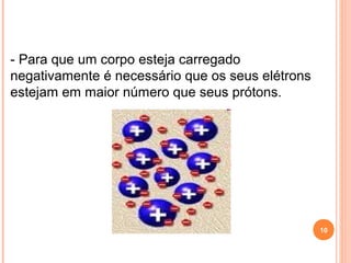 - Para que um corpo esteja carregado
negativamente é necessário que os seus elétrons
estejam em maior número que seus prótons.
10
 