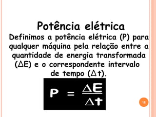 Potência elétrica
Definimos a potência elétrica (P) para
qualquer máquina pela relação entre a
quantidade de energia transformada
(∆E) e o correspondente intervalo
de tempo (∆ t).
16
 