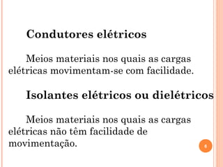 Condutores elétricos
Meios materiais nos quais as cargas
elétricas movimentam-se com facilidade.
Isolantes elétricos ou dielétricos
Meios materiais nos quais as cargas
elétricas não têm facilidade de
movimentação. 6
 