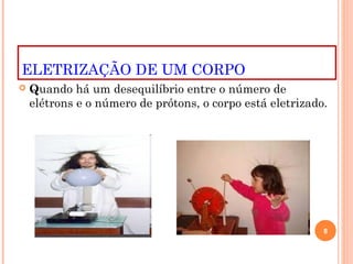 ELETRIZAÇÃO DE UM CORPO
 Quando há um desequilíbrio entre o número de
elétrons e o número de prótons, o corpo está eletrizado.
8
 