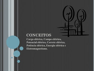 CONCEITOS
Carga elétrica, Campo elétrico,
Potencial elétrico, Correte elétrica,
Potência elétrica, Energia elétrica e
Eletromagnetismo.
 