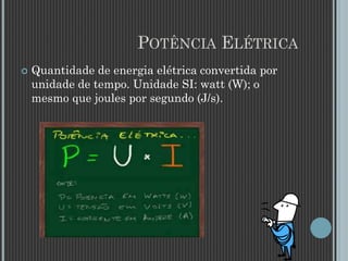 POTÊNCIA ELÉTRICA
 Quantidade de energia elétrica convertida por
unidade de tempo. Unidade SI: watt (W); o
mesmo que joules por segundo (J/s).
 