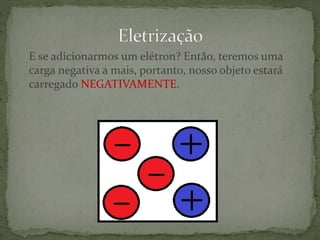 E se adicionarmos um elétron? Então, teremos uma
carga negativa a mais, portanto, nosso objeto estará
carregado NEGATIVAMENTE.
 