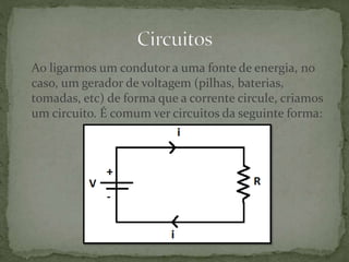 Ao ligarmos um condutor a uma fonte de energia, no
caso, um gerador de voltagem (pilhas, baterias,
tomadas, etc) de forma que a corrente circule, criamos
um circuito. É comum ver circuitos da seguinte forma:
 