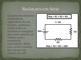 Quando encontramos
a resistência
equivalente de um
circuito, podemos
retirar todos os
resistores e imaginar
que existe apenas um
resistor com a
resistência
equivalente. Neste
caso, seria o mesmo
que apenas um
resistor de 10Ω.
 