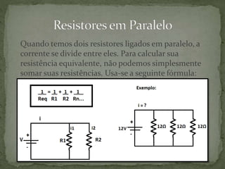 Quando temos dois resistores ligados em paralelo, a
corrente se divide entre eles. Para calcular sua
resistência equivalente, não podemos simplesmente
somar suas resistências. Usa-se a seguinte fórmula:
 