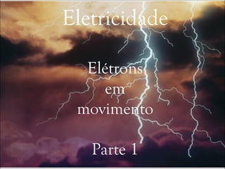 Eletricidade
Elétrons
em
movimento
Parte 1
 