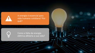 A energia é essencial para
vida humana cotidiana? Por
quê?
Como a falta da energia
elétrica afetaria a sua vida?
 