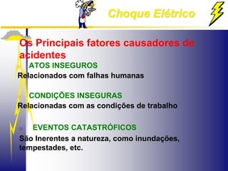 Choque Elétrico
Os Principais fatores causadores de
acidentes
o ATOS INSEGUROS
Relacionados com falhas humanas
o CONDIÇÕES INSEGURAS
Relacionadas com as condições de trabalho
o EVENTOS CATASTRÓFICOS
São Inerentes a natureza, como inundações,
tempestades, etc.
 