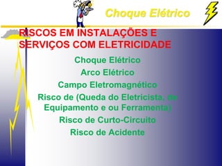 Choque Elétrico
RISCOS EM INSTALAÇÕES E
SERVIÇOS COM ELETRICIDADE
Choque Elétrico
Arco Elétrico
Campo Eletromagnético
Risco de (Queda do Eletricista, de
Equipamento e ou Ferramenta)
Risco de Curto-Circuito
Risco de Acidente
 
